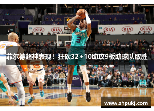 菲尔德超神表现！狂砍32+10助攻9板助球队取胜